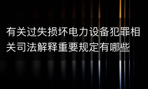 有关过失损坏电力设备犯罪相关司法解释重要规定有哪些