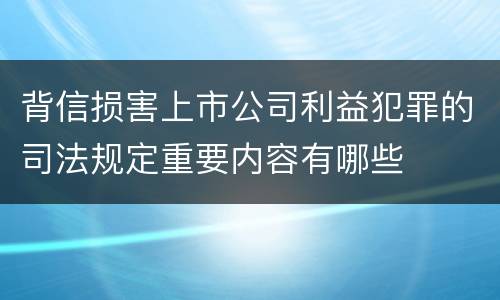 背信损害上市公司利益犯罪的司法规定重要内容有哪些