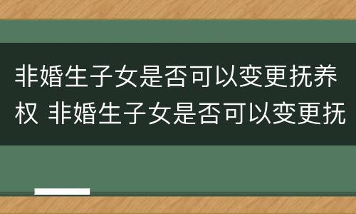 非婚生子女是否可以变更抚养权 非婚生子女是否可以变更抚养权