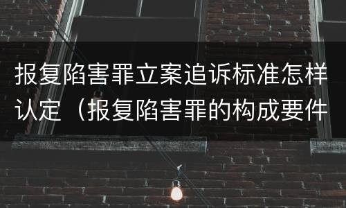 报复陷害罪立案追诉标准怎样认定（报复陷害罪的构成要件）