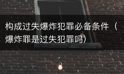 构成过失爆炸犯罪必备条件（爆炸罪是过失犯罪吗）