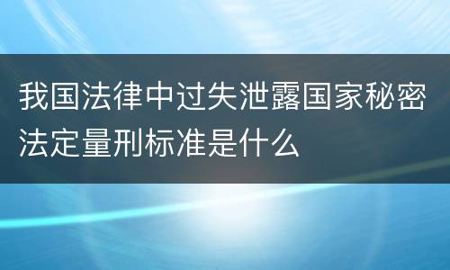 我国法律中过失泄露国家秘密法定量刑标准是什么