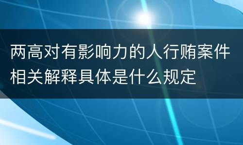 两高对有影响力的人行贿案件相关解释具体是什么规定