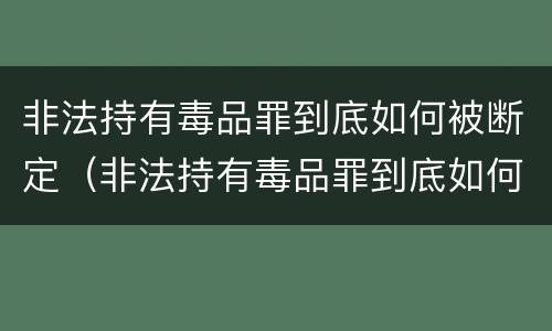 非法持有毒品罪到底如何被断定（非法持有毒品罪到底如何被断定的）