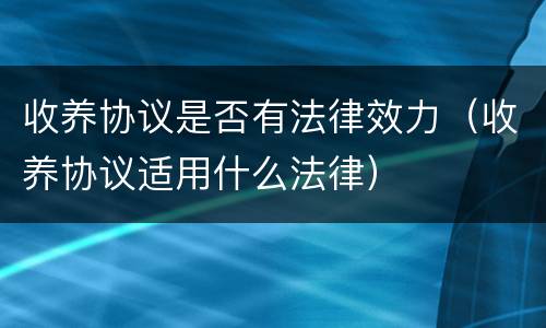 收养协议是否有法律效力（收养协议适用什么法律）