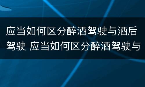 应当如何区分醉酒驾驶与酒后驾驶 应当如何区分醉酒驾驶与酒后驾驶的区别