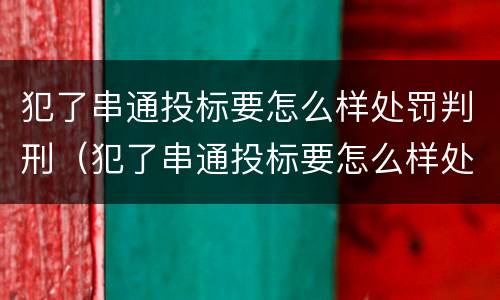 犯了串通投标要怎么样处罚判刑（犯了串通投标要怎么样处罚判刑吗）