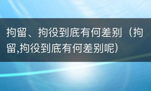 拘留、拘役到底有何差别（拘留,拘役到底有何差别呢）