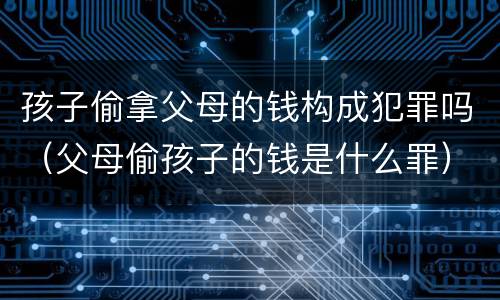 孩子偷拿父母的钱构成犯罪吗（父母偷孩子的钱是什么罪）