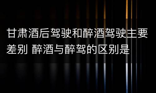 甘肃酒后驾驶和醉酒驾驶主要差别 醉酒与醉驾的区别是