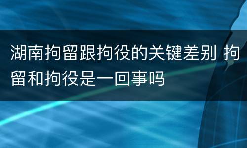 湖南拘留跟拘役的关键差别 拘留和拘役是一回事吗
