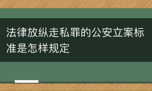 法律放纵走私罪的公安立案标准是怎样规定