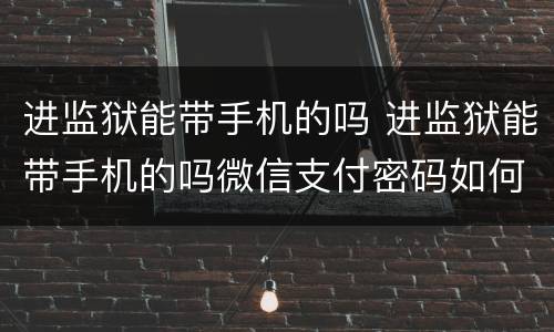 进监狱能带手机的吗 进监狱能带手机的吗微信支付密码如何设置