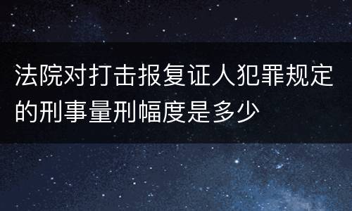 法院对打击报复证人犯罪规定的刑事量刑幅度是多少
