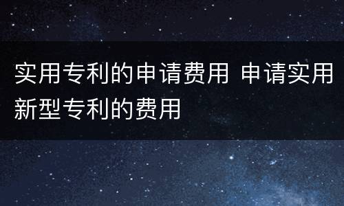 实用专利的申请费用 申请实用新型专利的费用