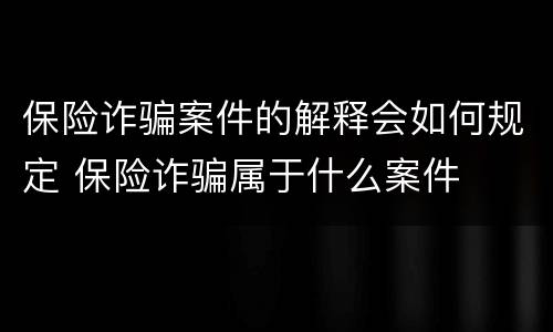 保险诈骗案件的解释会如何规定 保险诈骗属于什么案件