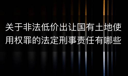 关于非法低价出让国有土地使用权罪的法定刑事责任有哪些
