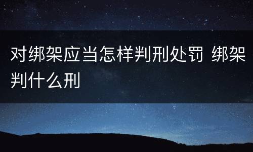 对绑架应当怎样判刑处罚 绑架判什么刑