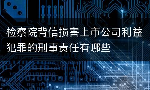 检察院背信损害上市公司利益犯罪的刑事责任有哪些