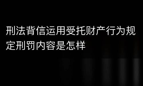刑法背信运用受托财产行为规定刑罚内容是怎样