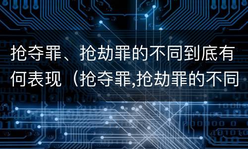 抢夺罪、抢劫罪的不同到底有何表现（抢夺罪,抢劫罪的不同到底有何表现）