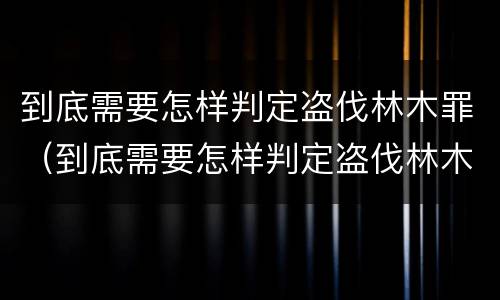到底需要怎样判定盗伐林木罪（到底需要怎样判定盗伐林木罪呢）