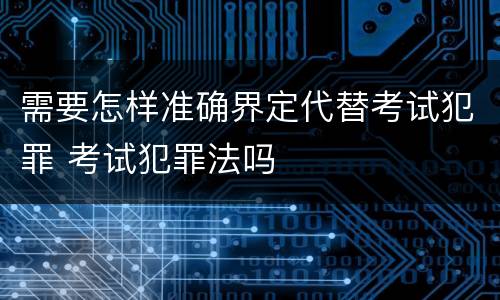 需要怎样准确界定代替考试犯罪 考试犯罪法吗