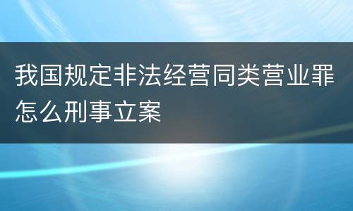我国规定非法经营同类营业罪怎么刑事立案