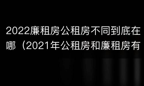 2022廉租房公租房不同到底在哪（2021年公租房和廉租房有什么区别）
