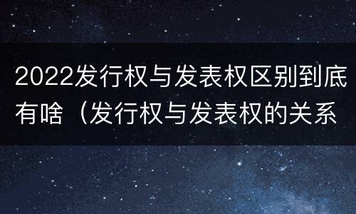 2022发行权与发表权区别到底有啥（发行权与发表权的关系）
