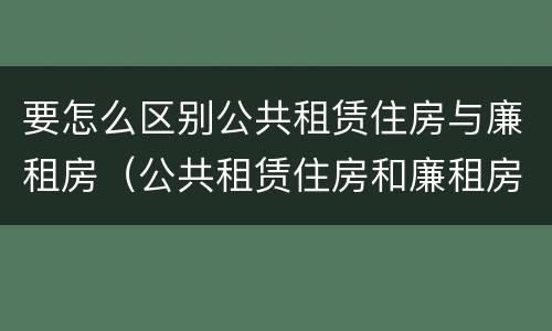 要怎么区别公共租赁住房与廉租房（公共租赁住房和廉租房的区别）