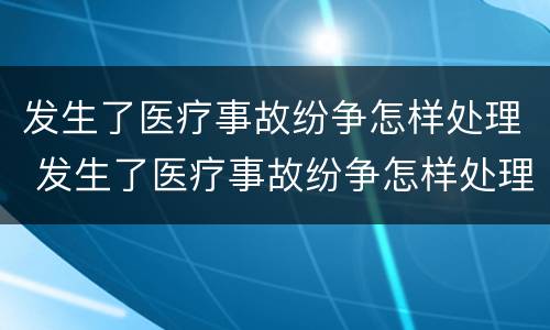 发生了医疗事故纷争怎样处理 发生了医疗事故纷争怎样处理赔偿