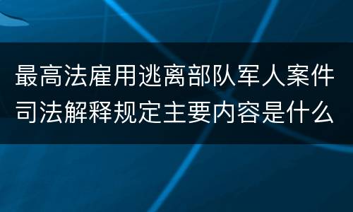 最高法雇用逃离部队军人案件司法解释规定主要内容是什么