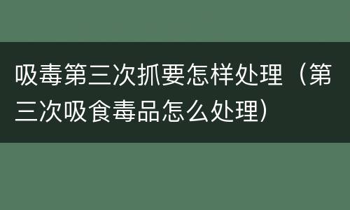 吸毒第三次抓要怎样处理（第三次吸食毒品怎么处理）