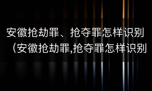 安徽抢劫罪、抢夺罪怎样识别（安徽抢劫罪,抢夺罪怎样识别的）