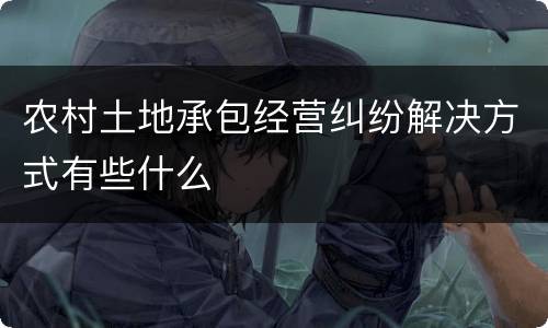 农村土地承包经营纠纷解决方式有些什么