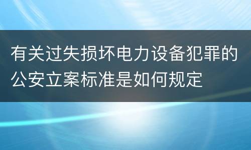 有关过失损坏电力设备犯罪的公安立案标准是如何规定