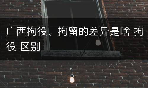 广西拘役、拘留的差异是啥 拘役 区别
