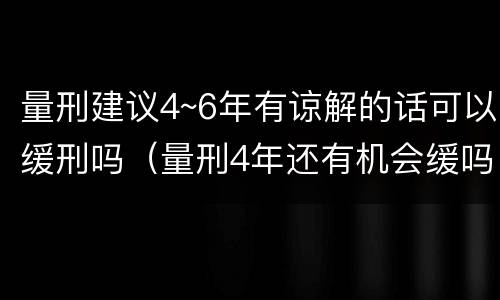 量刑建议4~6年有谅解的话可以缓刑吗（量刑4年还有机会缓吗）