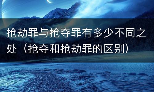 抢劫罪与抢夺罪有多少不同之处（抢夺和抢劫罪的区别）