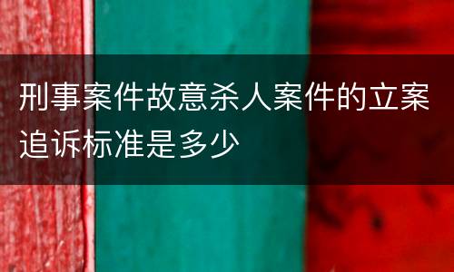 刑事案件故意杀人案件的立案追诉标准是多少