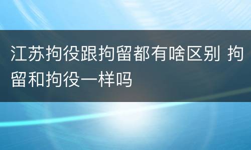 江苏拘役跟拘留都有啥区别 拘留和拘役一样吗
