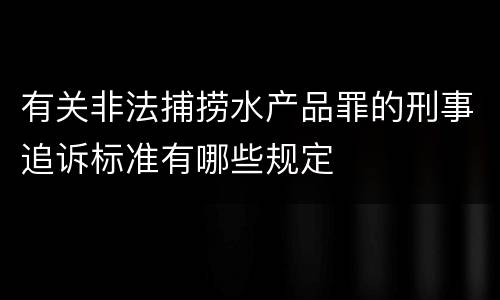 有关非法捕捞水产品罪的刑事追诉标准有哪些规定