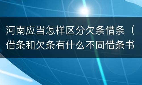 河南应当怎样区分欠条借条（借条和欠条有什么不同借条书写）