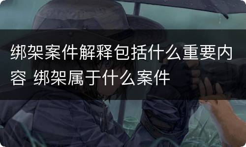 绑架案件解释包括什么重要内容 绑架属于什么案件