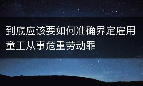 到底应该要如何准确界定雇用童工从事危重劳动罪