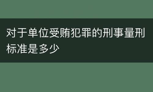 对于单位受贿犯罪的刑事量刑标准是多少