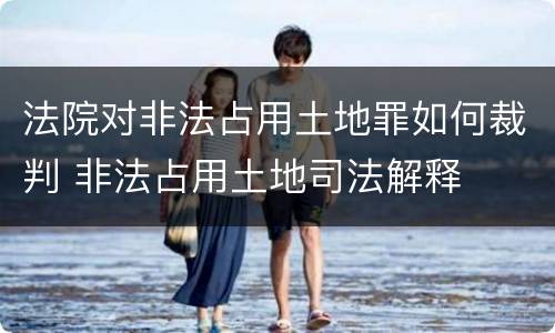 法院对非法占用土地罪如何裁判 非法占用土地司法解释