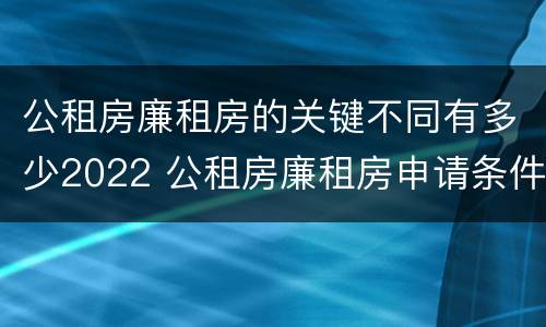 公租房廉租房的关键不同有多少2022 公租房廉租房申请条件2020