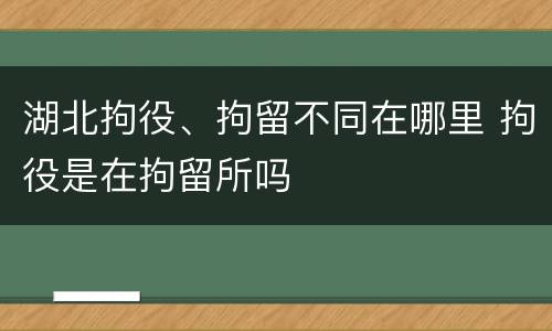 湖北拘役、拘留不同在哪里 拘役是在拘留所吗